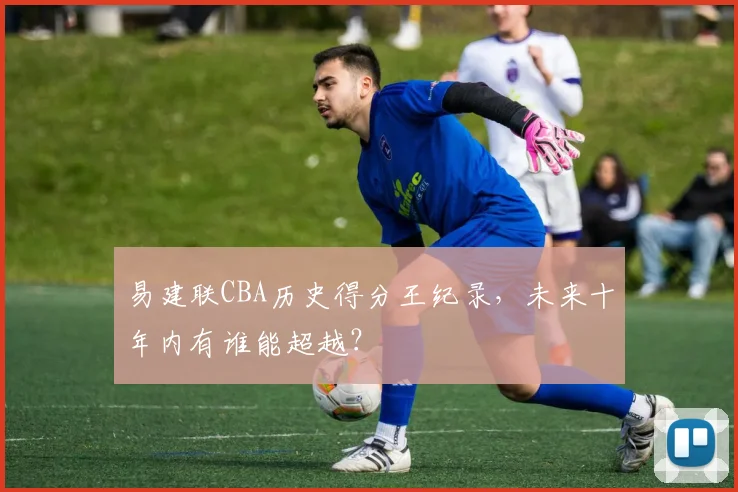 易建联CBA历史得分王纪录，未来十年内有谁能超越？
