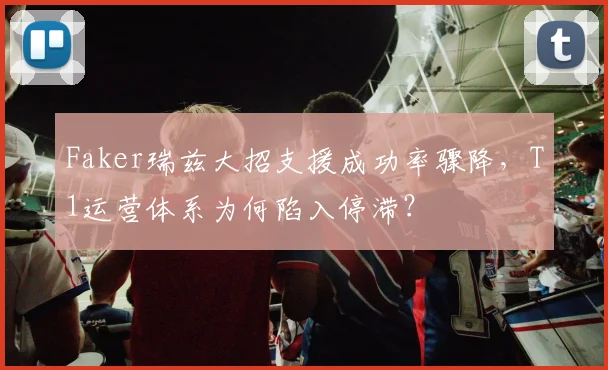 Faker瑞兹大招支援成功率骤降，T1运营体系为何陷入停滞？
