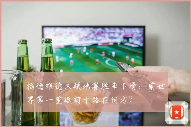 梅德维德夫硬地赛胜率下滑，前世界第一重返前十路在何方？