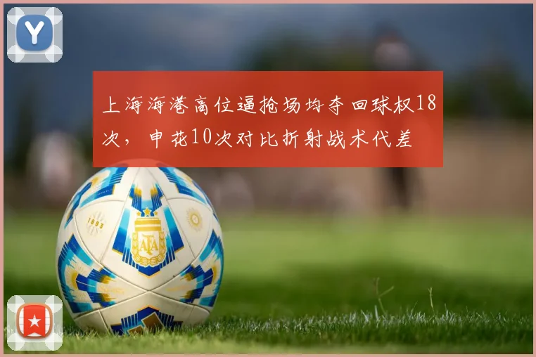 上海海港高位逼抢场均夺回球权18次，申花10次对比折射战术代差