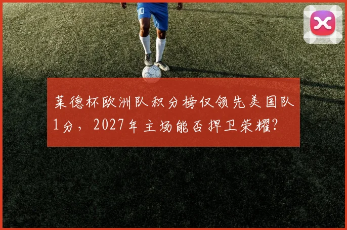 莱德杯欧洲队积分榜仅领先美国队1分，2027年主场能否捍卫荣耀？