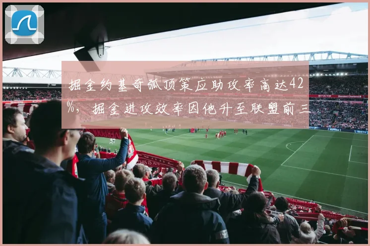 掘金约基奇弧顶策应助攻率高达42%，掘金进攻效率因他升至联盟前三