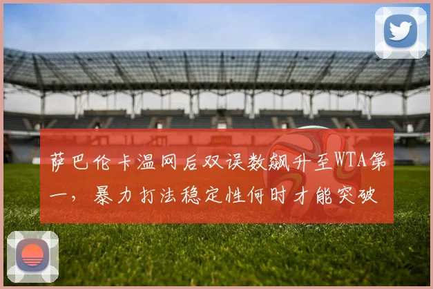 萨巴伦卡温网后双误数飙升至WTA第一，暴力打法稳定性何时才能突破瓶颈？