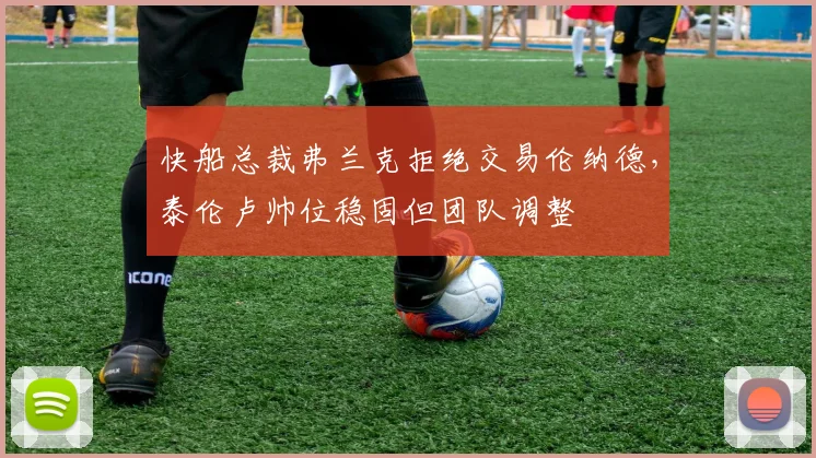 快船总裁弗兰克拒绝交易伦纳德，泰伦卢帅位稳固但团队调整