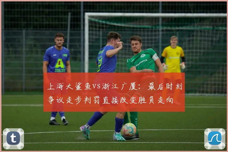 上海大鲨鱼vs浙江广厦：最后时刻争议走步判罚直接改变胜负走向