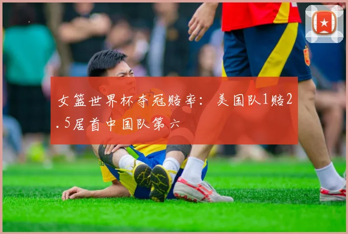 女篮世界杯夺冠赔率：美国队1赔2.5居首中国队第六