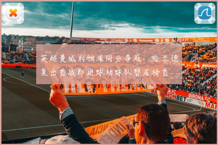 英超曼城利物浦同分争冠，哈兰德复出首战即进球助球队暂居榜首__br_